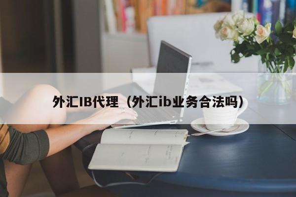 外汇IB代理（外汇ib业务合法吗）