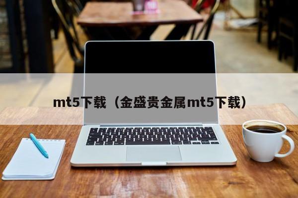 mt5下载（金盛贵金属mt5下载）
