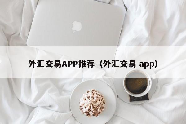 外汇交易APP推荐（外汇交易 app）