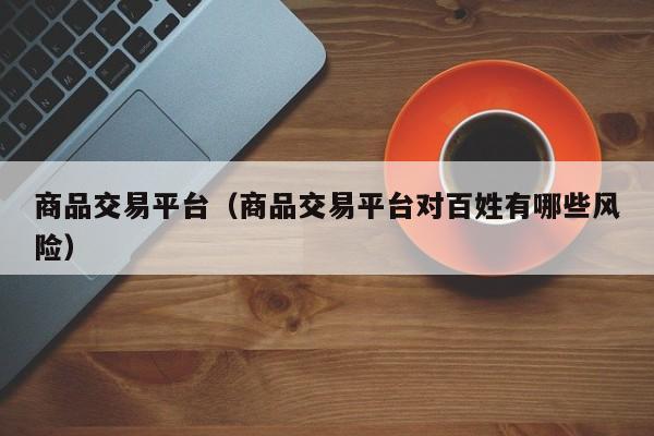 商品交易平台（商品交易平台对百姓有哪些风险）