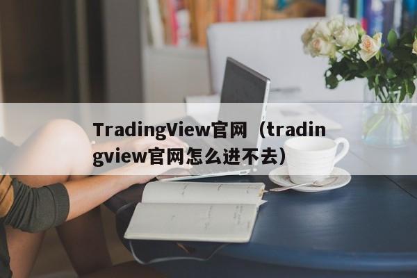 TradingView官网（tradingview官网怎么进不去）