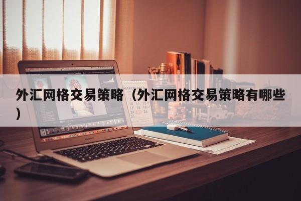 外汇网格交易策略（外汇网格交易策略有哪些）