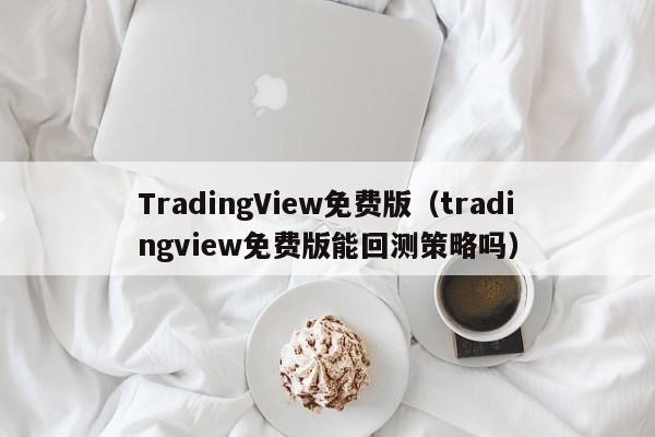 TradingView免费版（tradingview免费版能回测策略吗）