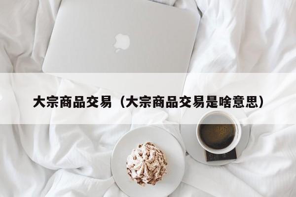 大宗商品交易（大宗商品交易是啥意思）
