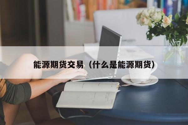能源期货交易（什么是能源期货）