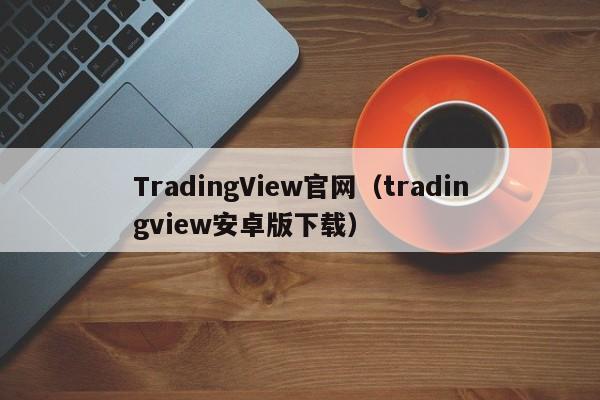 TradingView官网（tradingview安卓版下载）
