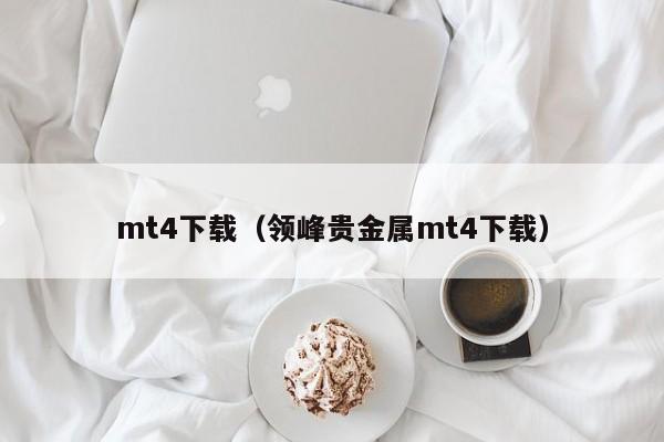 mt4下载（领峰贵金属mt4下载）